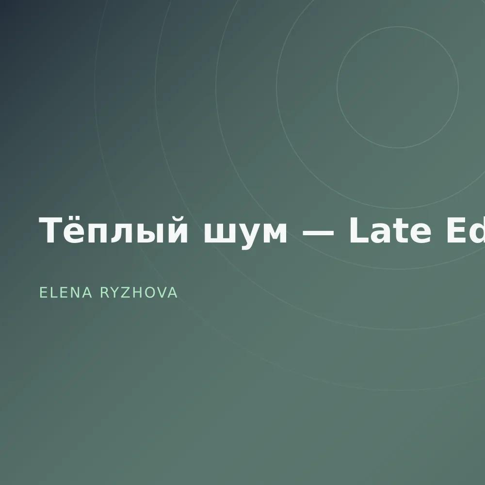 Тёплый шум — Late Edit